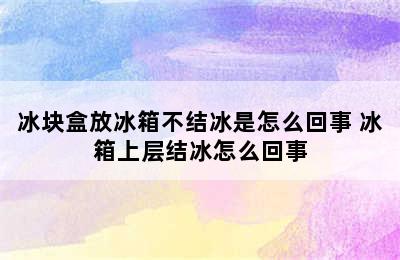 冰块盒放冰箱不结冰是怎么回事 冰箱上层结冰怎么回事